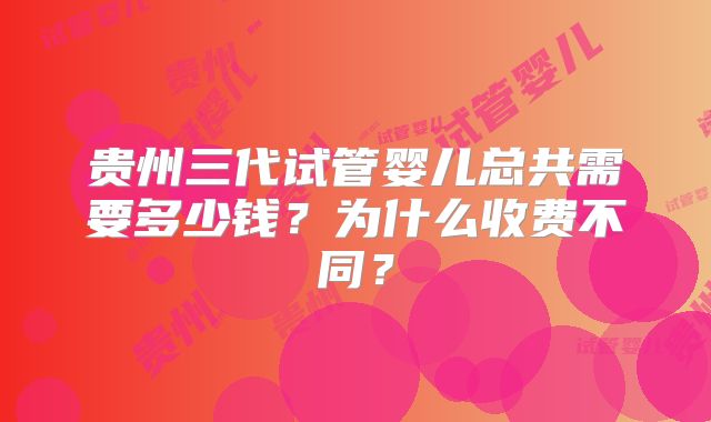 贵州三代试管婴儿总共需要多少钱？为什么收费不同？