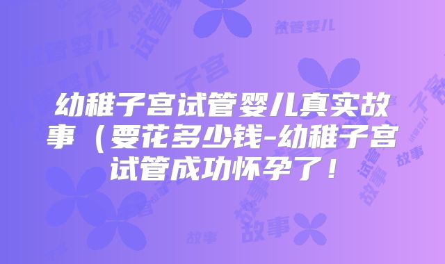 幼稚子宫试管婴儿真实故事(要花多少钱-幼稚子宫试管成功怀孕了!
