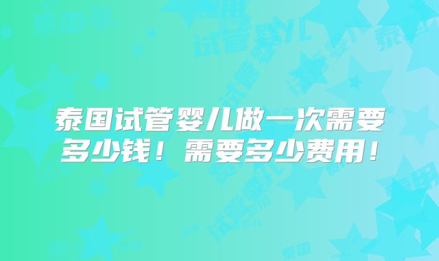 泰国试管婴儿做一次需要多少钱!需要多少费用!
