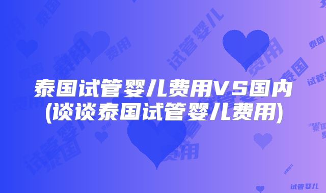 泰国试管婴儿费用VS国内(谈谈泰国试管婴儿费用)