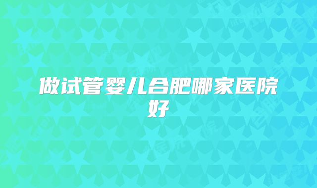 做试管婴儿合肥哪家医院好