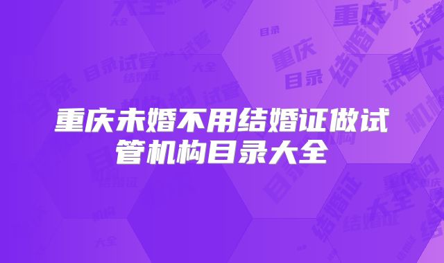 重庆未婚不用结婚证做试管机构目录大全