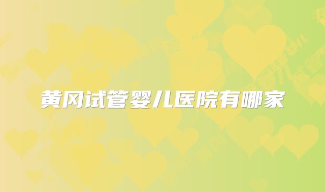 黄冈试管婴儿医院有哪家