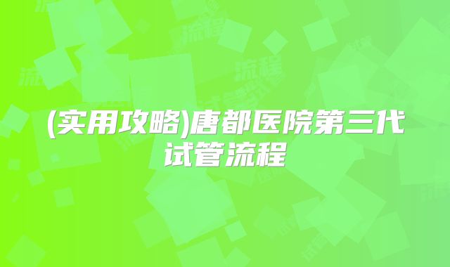 (实用攻略)唐都医院第三代试管流程