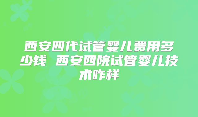 西安四代试管婴儿费用多少钱 西安四院试管婴儿技术咋样