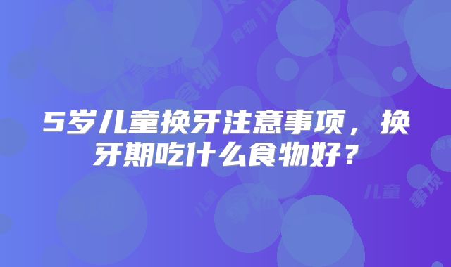 5岁儿童换牙注意事项,换牙期吃什么食物好?