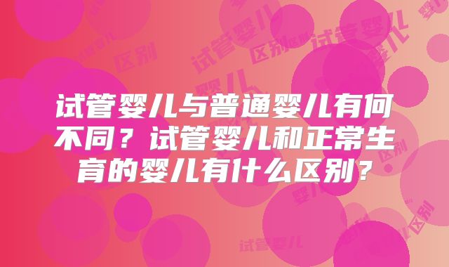 试管婴儿与普通婴儿有何不同?试管婴儿和正常生育的婴儿有什么区别?