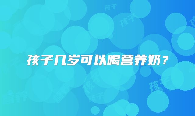孩子几岁可以喝营养奶?