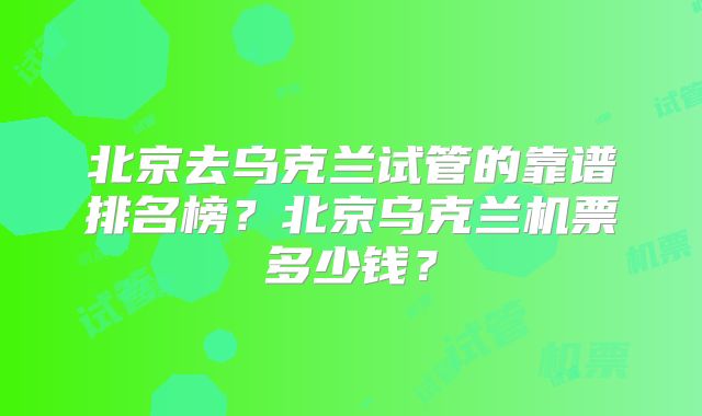 北京去乌克兰试管的靠谱排名榜？北京乌克兰机票多少钱？