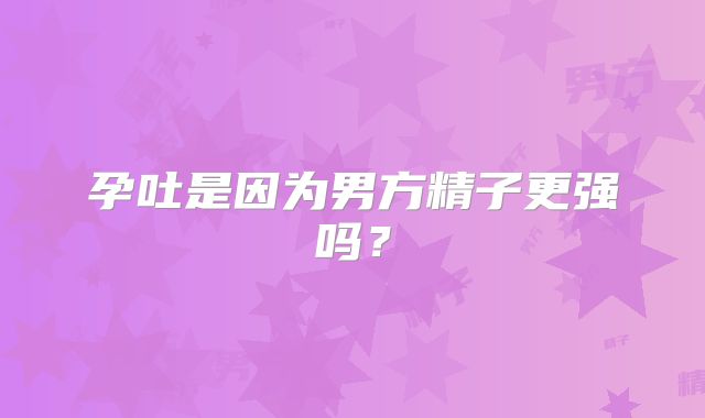 孕吐是因为男方精子更强吗？