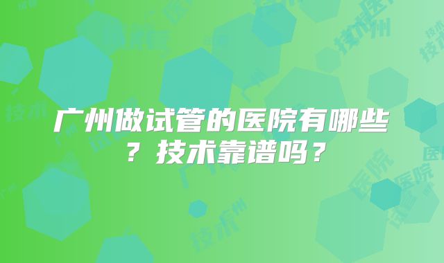 广州做试管的医院有哪些？技术靠谱吗？