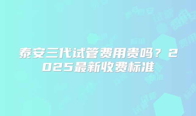 泰安三代试管费用贵吗？2025最新收费标准