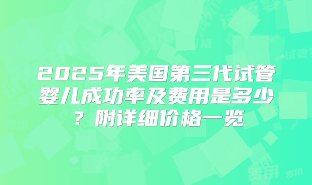 2025年美国第三代试管婴儿成功率及费用是多少？附详细价格一览