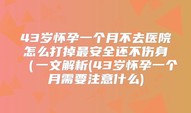 43岁怀孕一个月不去医院怎么打掉最安全还不伤身（一文解析(43岁怀孕一个月需要注意什么)