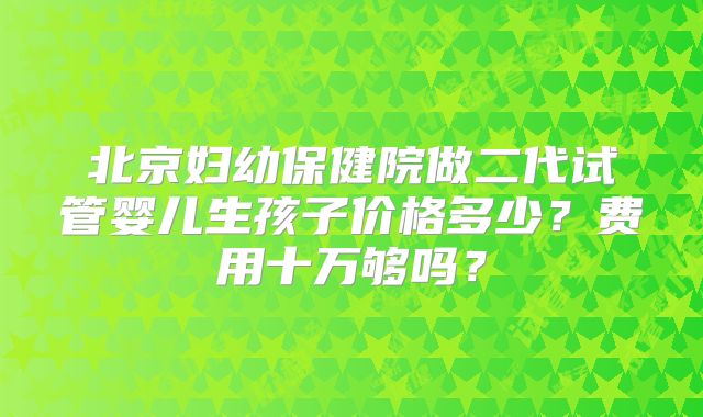 北京妇幼保健院做二代试管婴儿生孩子价格多少？费用十万够吗？