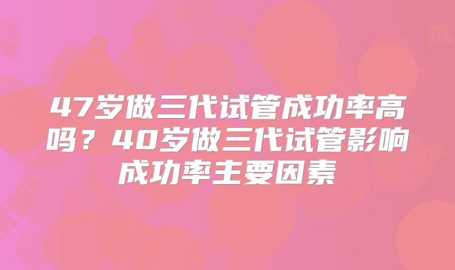 47岁做三代试管成功率高吗?40岁做三代试管影响成功率主要因素