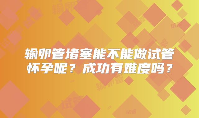 输卵管堵塞能不能做试管怀孕呢？成功有难度吗？