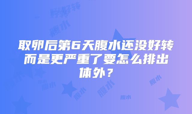 取卵后第6天腹水还没好转而是更严重了要怎么排出体外?