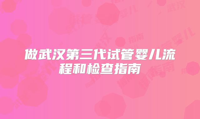 做武汉第三代试管婴儿流程和检查指南