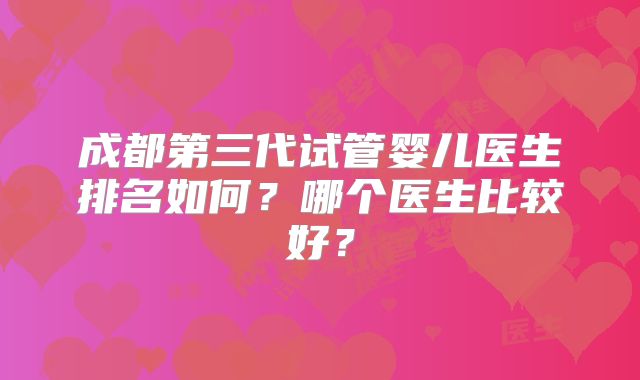 成都第三代试管婴儿医生排名如何？哪个医生比较好？