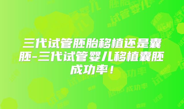 三代试管胚胎移植还是囊胚-三代试管婴儿移植囊胚成功率！