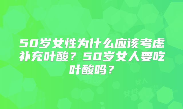 50岁女性为什么应该考虑补充叶酸？50岁女人要吃叶酸吗？