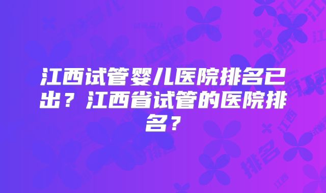 江西试管婴儿医院排名已出？江西省试管的医院排名？