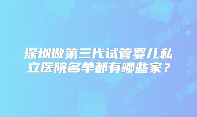 深圳做第三代试管婴儿私立医院名单都有哪些家？
