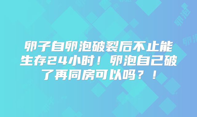 卵子自卵泡破裂后不止能生存24小时！卵泡自己破了再同房可以吗？！