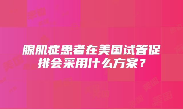 腺肌症患者在美国试管促排会采用什么方案?