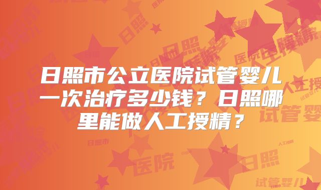 日照市公立医院试管婴儿一次治疗多少钱?日照哪里能做人工授精?