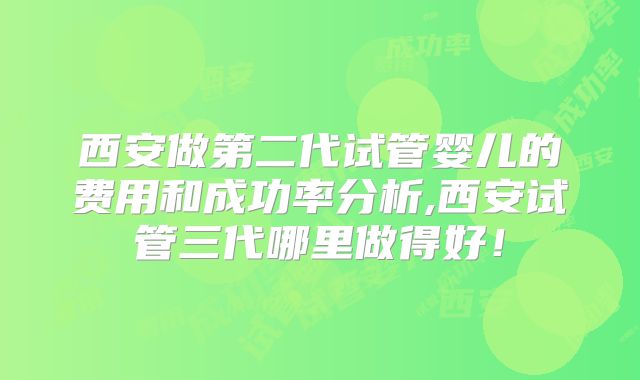 西安做第二代试管婴儿的费用和成功率分析,西安试管三代哪里做得好!