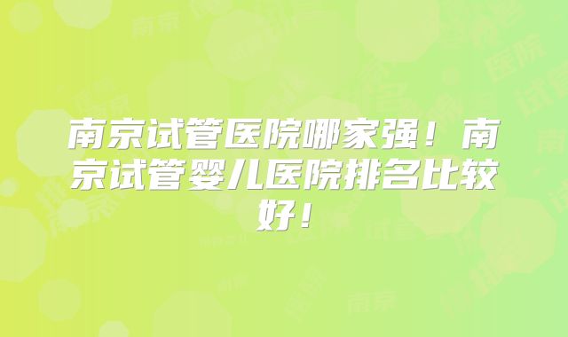 南京试管医院哪家强！南京试管婴儿医院排名比较好！