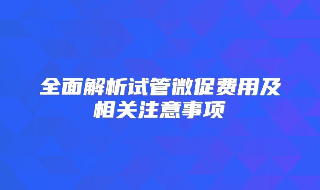 全面解析试管微促费用及相关注意事项