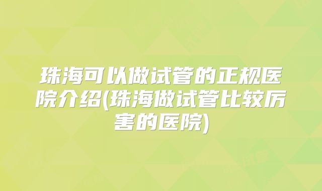 珠海可以做试管的正规医院介绍(珠海做试管比较厉害的医院)