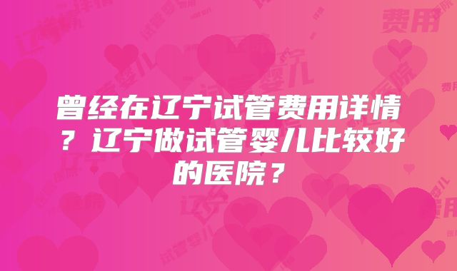曾经在辽宁试管费用详情?辽宁做试管婴儿比较好的医院?