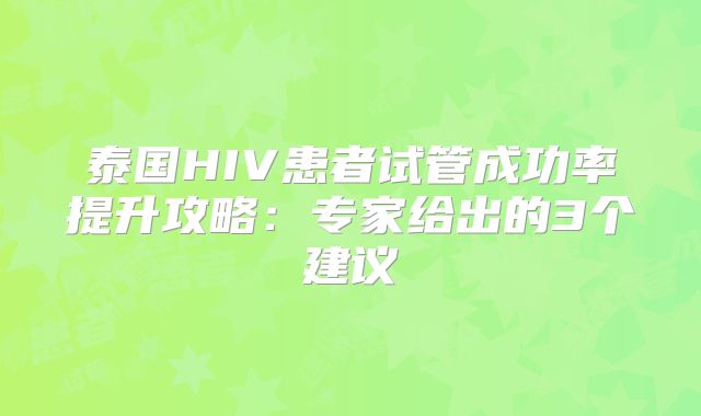 泰国HIV患者试管成功率提升攻略：专家给出的3个建议