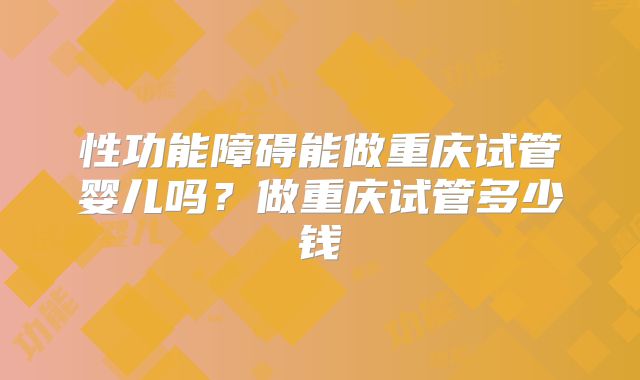 性功能障碍能做重庆试管婴儿吗？做重庆试管多少钱