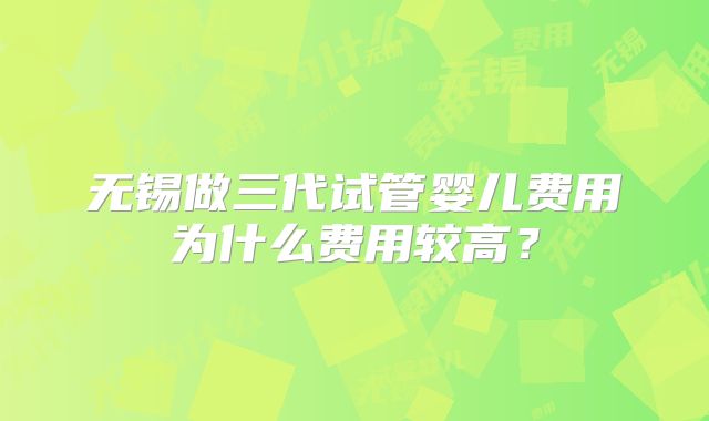 无锡做三代试管婴儿费用为什么费用较高？