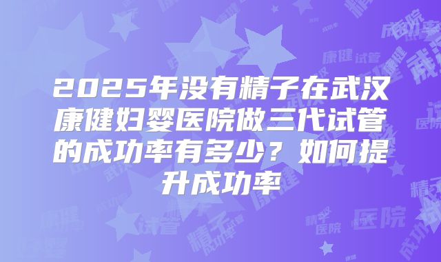 2025年没有精子在武汉康健妇婴医院做三代试管的成功率有多少？如何提升成功率