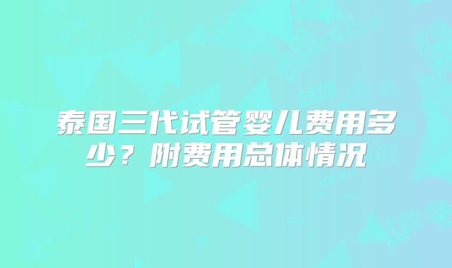 泰国三代试管婴儿费用多少？附费用总体情况