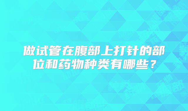 做试管在腹部上打针的部位和药物种类有哪些？