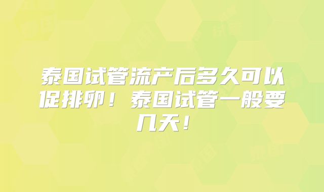 泰国试管流产后多久可以促排卵！泰国试管一般要几天！