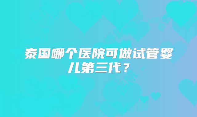 泰国哪个医院可做试管婴儿第三代？