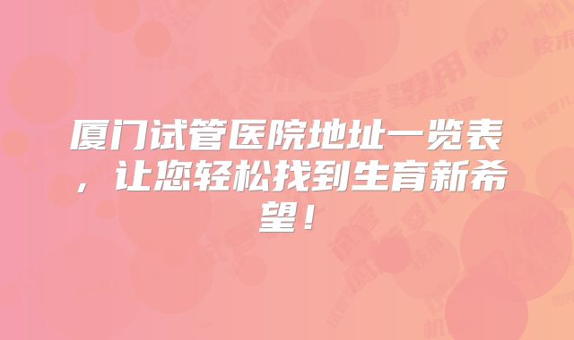 厦门试管医院地址一览表，让您轻松找到生育新希望！