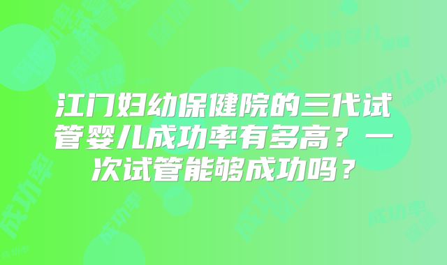 江门妇幼保健院的三代试管婴儿成功率有多高?一次试管能够成功吗?