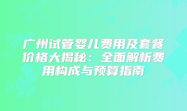 广州试管婴儿费用及套餐价格大揭秘：全面解析费用构成与预算指南