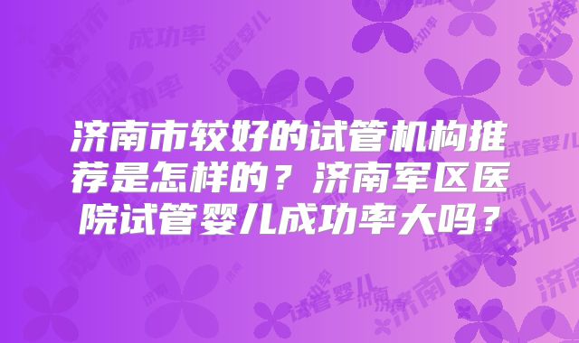 济南市较好的试管机构推荐是怎样的？济南军区医院试管婴儿成功率大吗？
