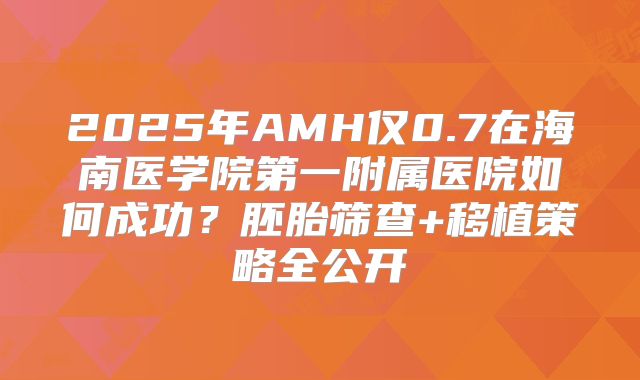 2025年AMH仅0.7在海南医学院第一附属医院如何成功？胚胎筛查+移植策略全公开