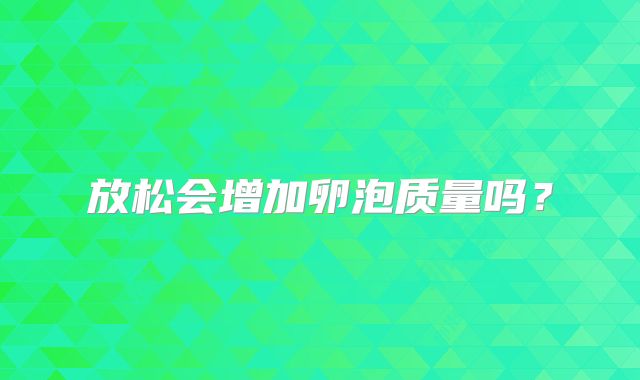 放松会增加卵泡质量吗？